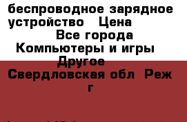 беспроводное зарядное устройство › Цена ­ 2 190 - Все города Компьютеры и игры » Другое   . Свердловская обл.,Реж г.